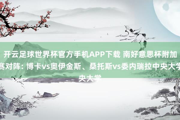 开云足球世界杯官方手机APP下载 南好意思杯附加赛对阵: 博卡vs奥伊金斯、桑托斯vs委内瑞拉中央大学