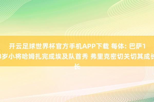 开云足球世界杯官方手机APP下载 每体: 巴萨18岁小将哈姆扎完成埃及队首秀 弗里克密切关切其成长