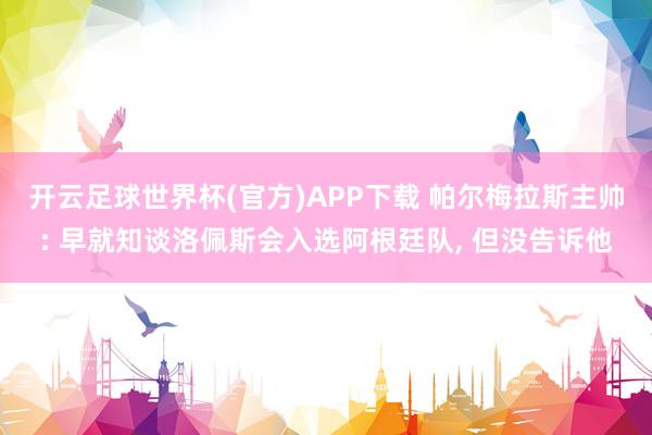 开云足球世界杯(官方)APP下载 帕尔梅拉斯主帅: 早就知谈洛佩斯会入选阿根廷队, 但没告诉他