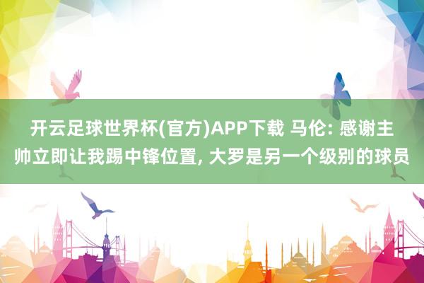 开云足球世界杯(官方)APP下载 马伦: 感谢主帅立即让我踢中锋位置, 大罗是另一个级别的球员