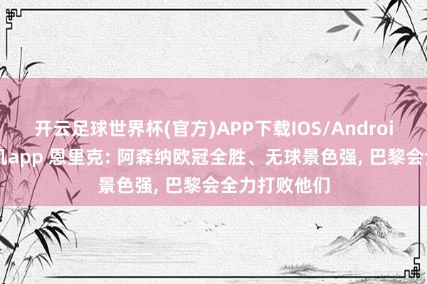 开云足球世界杯(官方)APP下载IOS/Android通用版/手机app 恩里克: 阿森纳欧冠全胜、无球景色强, 巴黎会全力打败他们