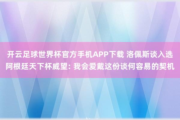 开云足球世界杯官方手机APP下载 洛佩斯谈入选阿根廷天下杯威望: 我会爱戴这份谈何容易的契机
