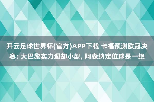 开云足球世界杯(官方)APP下载 卡福预测欧冠决赛: 大巴黎实力退却小觑, 阿森纳定位球是一绝