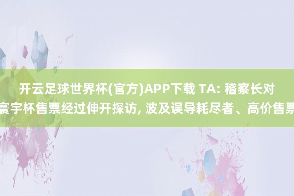 开云足球世界杯(官方)APP下载 TA: 稽察长对寰宇杯售票经过伸开探访, 波及误导耗尽者、高价售票
