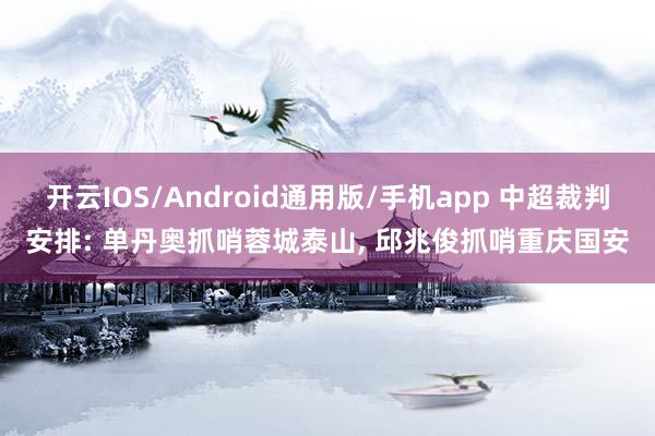 开云IOS/Android通用版/手机app 中超裁判安排: 单丹奥抓哨蓉城泰山, 邱兆俊抓哨重庆国安