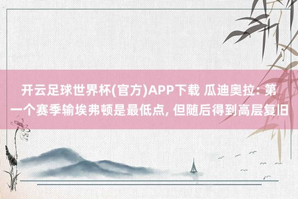 开云足球世界杯(官方)APP下载 瓜迪奥拉: 第一个赛季输埃弗顿是最低点, 但随后得到高层复旧