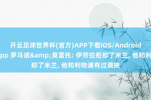 开云足球世界杯(官方)APP下载IOS/Android通用版/手机app 罗马诺&莫雷托: 伊劳拉拒却了米兰, 他和利物浦有过调换