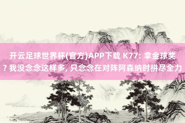 开云足球世界杯(官方)APP下载 K77: 拿金球奖? 我没念念这样多, 只念念在对阵阿森纳时拼尽全力
