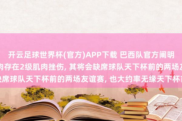 开云足球世界杯(官方)APP下载 巴西队官方阐明内马尔伤情: 右小腿肌肉存在2级肌肉挫伤, 其将会缺席球队天下杯前的两场友谊赛, 也大约率无缘天下杯首战