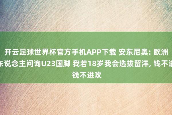 开云足球世界杯官方手机APP下载 安东尼奥: 欧洲有东说念主问询U23国脚 我若18岁我会选拔留洋, 钱不进攻
