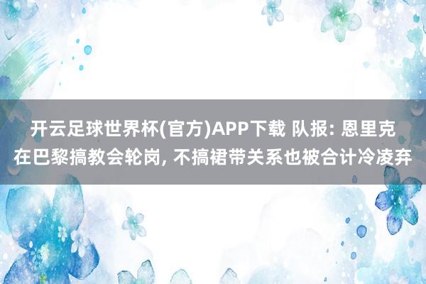 开云足球世界杯(官方)APP下载 队报: 恩里克在巴黎搞教会轮岗, 不搞裙带关系也被合计冷凌弃