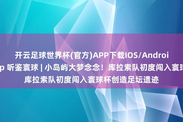 开云足球世界杯(官方)APP下载IOS/Android通用版/手机app 听鉴寰球 | 小岛屿大梦念念！库拉索队初度闯入寰球杯创造足坛遗迹