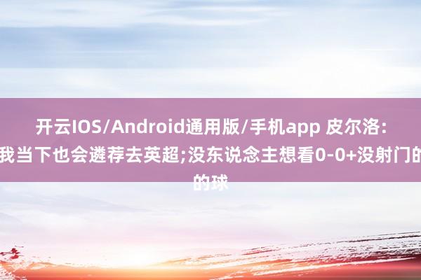 开云IOS/Android通用版/手机app 皮尔洛: 换我当下也会遴荐去英超;没东说念主想看0-0+没射门的球