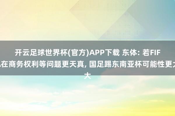 开云足球世界杯(官方)APP下载 东体: 若FIFA在商务权利等问题更天真, 国足踢东南亚杯可能性更大