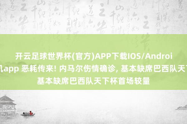 开云足球世界杯(官方)APP下载IOS/Android通用版/手机app 恶耗传来! 内马尔伤情确诊, 基本缺席巴西队天下杯首场较量