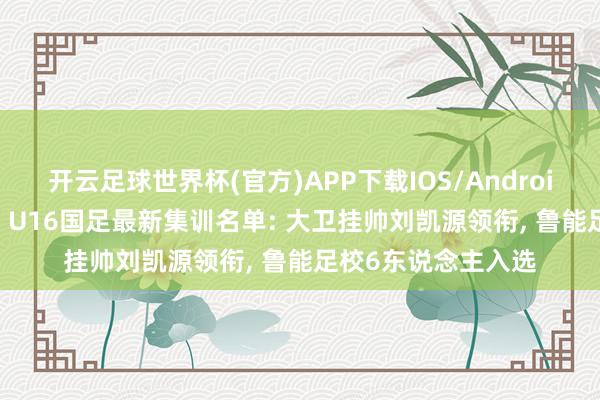 开云足球世界杯(官方)APP下载IOS/Android通用版/手机app U16国足最新集训名单: 大卫挂帅刘凯源领衔, 鲁能足校6东说念主入选