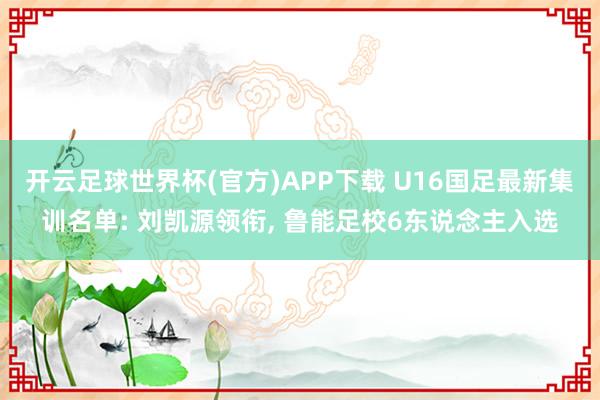 开云足球世界杯(官方)APP下载 U16国足最新集训名单: 刘凯源领衔, 鲁能足校6东说念主入选