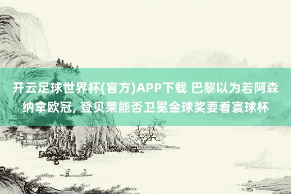 开云足球世界杯(官方)APP下载 巴黎以为若阿森纳拿欧冠, 登贝莱能否卫冕金球奖要看寰球杯