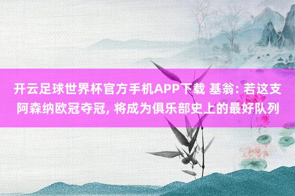 开云足球世界杯官方手机APP下载 基翁: 若这支阿森纳欧冠夺冠, 将成为俱乐部史上的最好队列