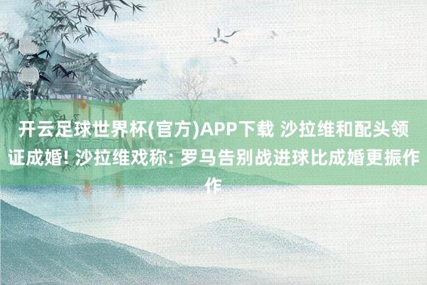 开云足球世界杯(官方)APP下载 沙拉维和配头领证成婚! 沙拉维戏称: 罗马告别战进球比成婚更振作