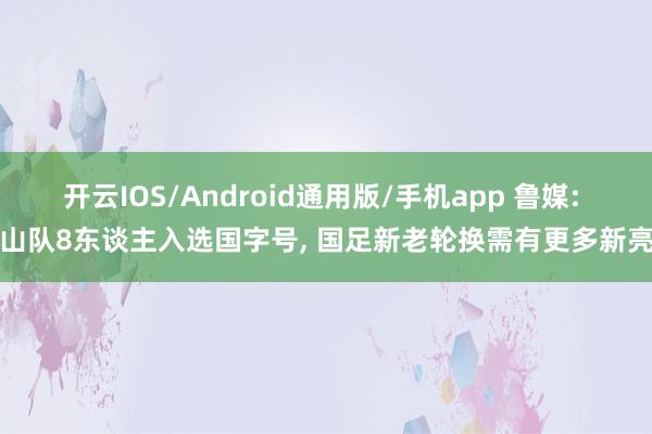 开云IOS/Android通用版/手机app 鲁媒: 泰山队8东谈主入选国字号, 国足新老轮换需有更多新亮点