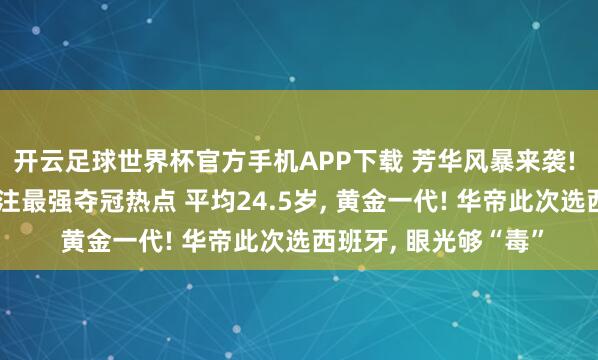 开云足球世界杯官方手机APP下载 芳华风暴来袭! 华帝锁定西班牙 押注最强夺冠热点 平均24.5岁, 黄金一代! 华帝此次选西班牙, 眼光够“毒”