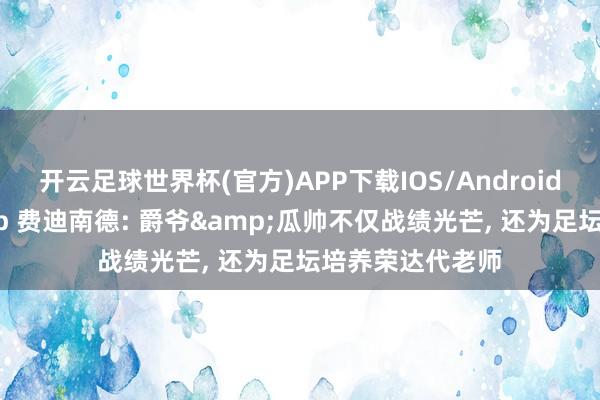 开云足球世界杯(官方)APP下载IOS/Android通用版/手机app 费迪南德: 爵爷&瓜帅不仅战绩光芒, 还为足坛培养荣达代老师