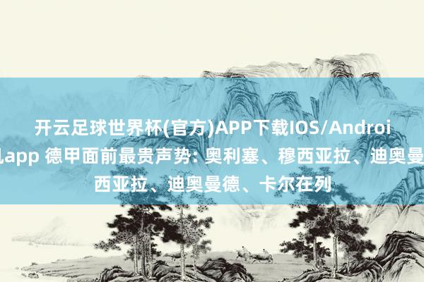 开云足球世界杯(官方)APP下载IOS/Android通用版/手机app 德甲面前最贵声势: 奥利塞、穆西亚拉、迪奥曼德、卡尔在列