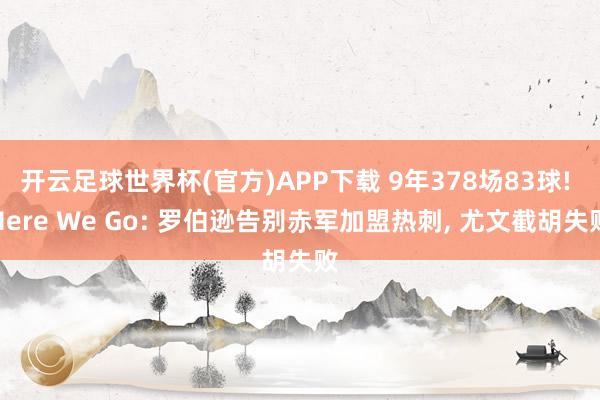 开云足球世界杯(官方)APP下载 9年378场83球! Here We Go: 罗伯逊告别赤军加盟热刺, 尤文截胡失败