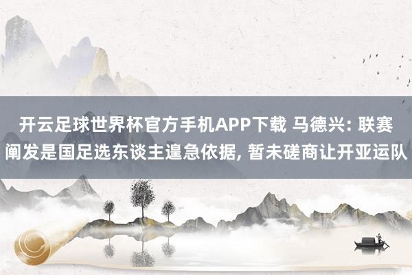 开云足球世界杯官方手机APP下载 马德兴: 联赛阐发是国足选东谈主遑急依据, 暂未磋商让开亚运队