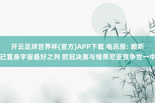 开云足球世界杯(官方)APP下载 电讯报: 赖斯已置身宇宙最好之列 欧冠决赛与维蒂尼亚竞争世一中