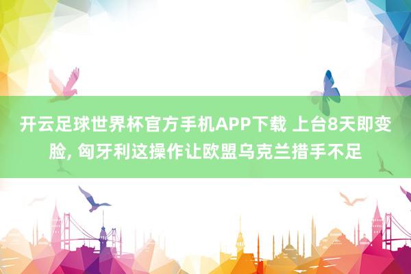 开云足球世界杯官方手机APP下载 上台8天即变脸, 匈牙利这操作让欧盟乌克兰措手不足