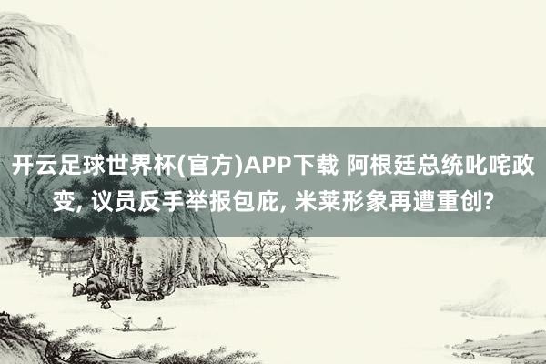 开云足球世界杯(官方)APP下载 阿根廷总统叱咤政变, 议员反手举报包庇, 米莱形象再遭重创?