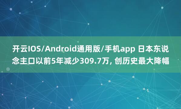 开云IOS/Android通用版/手机app 日本东说念主口以前5年减少309.7万, 创历史最大降幅