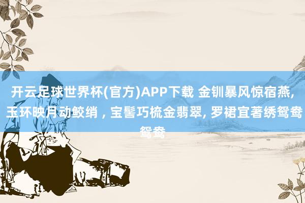 开云足球世界杯(官方)APP下载 金钏暴风惊宿燕, 玉环映月动鲛绡 , 宝髻巧梳金翡翠, 罗裙宜著绣鸳鸯