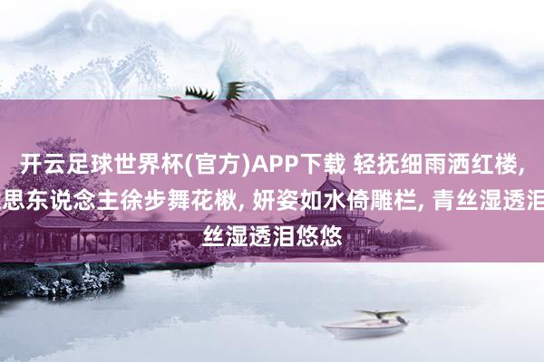 开云足球世界杯(官方)APP下载 轻抚细雨洒红楼, 好意思东说念主徐步舞花楸, 妍姿如水倚雕栏, 青丝湿透泪悠悠