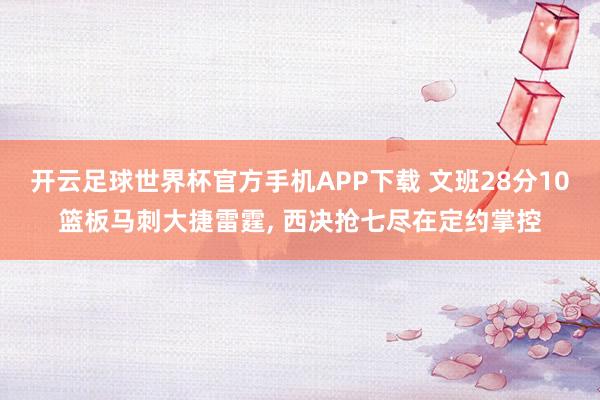 开云足球世界杯官方手机APP下载 文班28分10篮板马刺大捷雷霆, 西决抢七尽在定约掌控