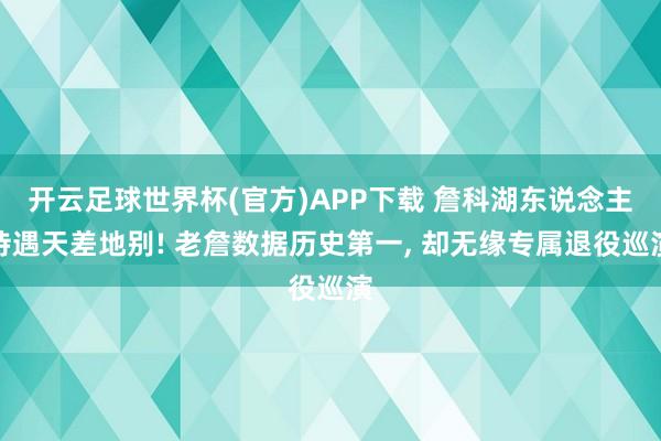 开云足球世界杯(官方)APP下载 詹科湖东说念主待遇天差地别! 老詹数据历史第一, 却无缘专属退役巡演