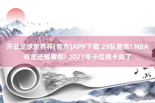 开云足球世界杯(官方)APP下载 29队赞赏! NBA有左迁规章啦! 2027年卡位得卡疯了