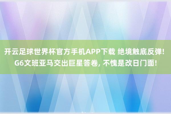 开云足球世界杯官方手机APP下载 绝境触底反弹! G6文班亚马交出巨星答卷, 不愧是改日门面!