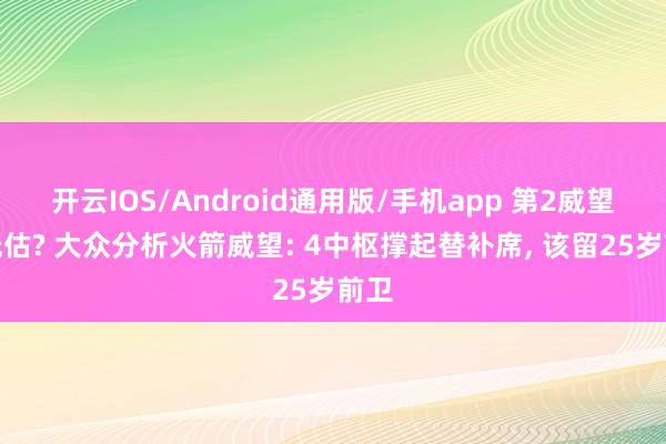 开云IOS/Android通用版/手机app 第2威望被低估? 大众分析火箭威望: 4中枢撑起替补席, 该留25岁前卫