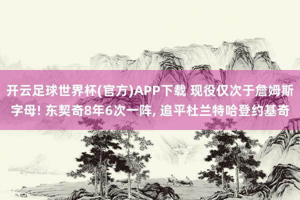 开云足球世界杯(官方)APP下载 现役仅次于詹姆斯字母! 东契奇8年6次一阵, 追平杜兰特哈登约基奇