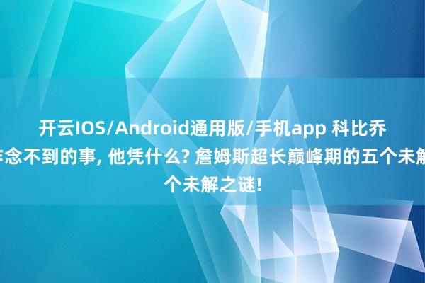 开云IOS/Android通用版/手机app 科比乔丹都作念不到的事, 他凭什么? 詹姆斯超长巅峰期的五个未解之谜!