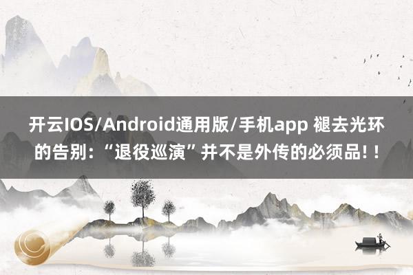 开云IOS/Android通用版/手机app 褪去光环的告别: “退役巡演”并不是外传的必须品! !