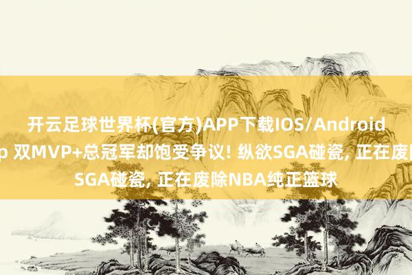 开云足球世界杯(官方)APP下载IOS/Android通用版/手机app 双MVP+总冠军却饱受争议! 纵欲SGA碰瓷, 正在废除NBA纯正篮球