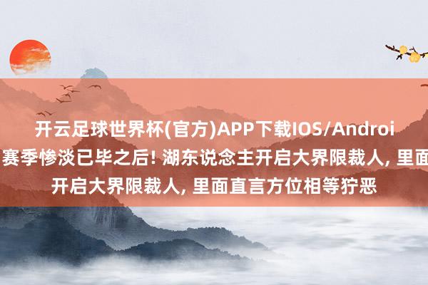 开云足球世界杯(官方)APP下载IOS/Android通用版/手机app 赛季惨淡已毕之后! 湖东说念主开启大界限裁人, 里面直言方位相等狞恶