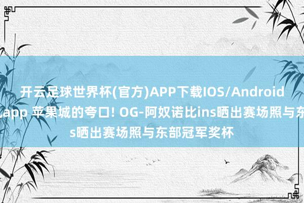开云足球世界杯(官方)APP下载IOS/Android通用版/手机app 苹果城的夸口! OG-阿奴诺比ins晒出赛场照与东部冠军奖杯