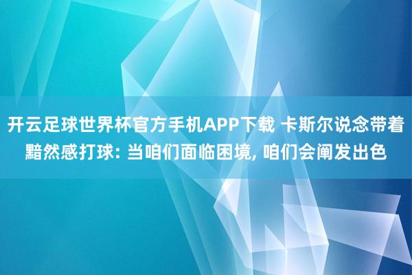 开云足球世界杯官方手机APP下载 卡斯尔说念带着黯然感打球: 当咱们面临困境, 咱们会阐发出色