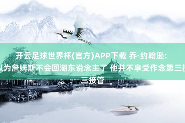 开云足球世界杯(官方)APP下载 乔·约翰逊: 我以为詹姆斯不会回湖东说念主了 他并不享受作念第三接管