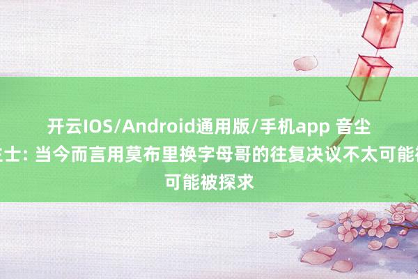 开云IOS/Android通用版/手机app 音尘东谈主士: 当今而言用莫布里换字母哥的往复决议不太可能被探求